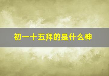 初一十五拜的是什么神