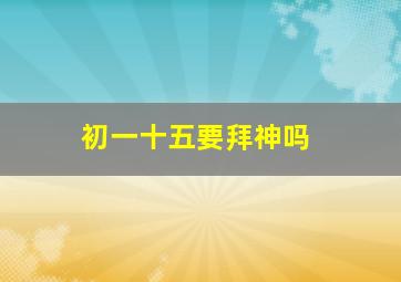 初一十五要拜神吗