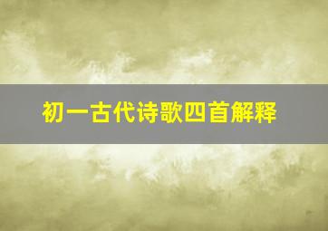 初一古代诗歌四首解释