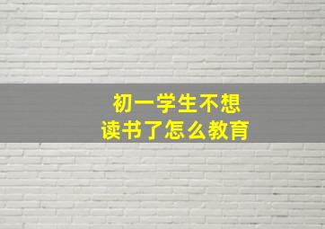 初一学生不想读书了怎么教育