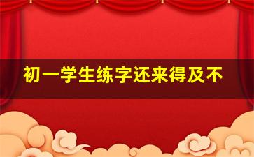 初一学生练字还来得及不