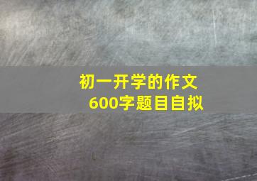 初一开学的作文600字题目自拟