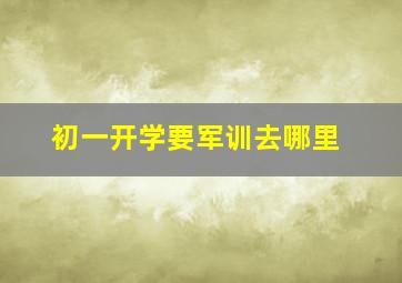 初一开学要军训去哪里