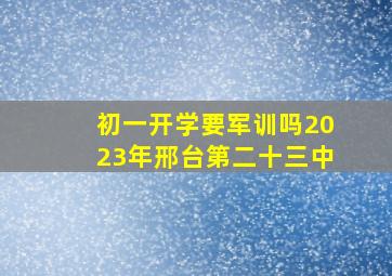 初一开学要军训吗2023年邢台第二十三中