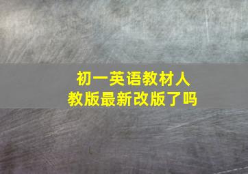 初一英语教材人教版最新改版了吗