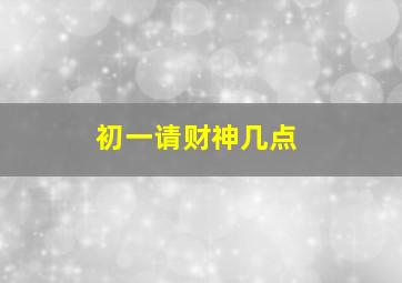 初一请财神几点