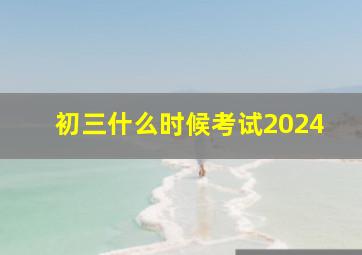 初三什么时候考试2024