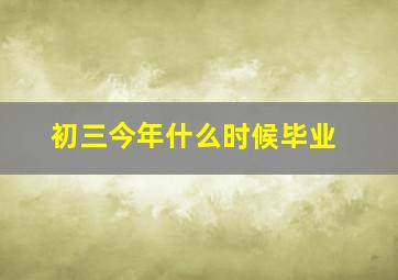 初三今年什么时候毕业