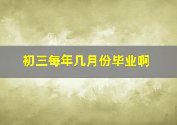 初三每年几月份毕业啊