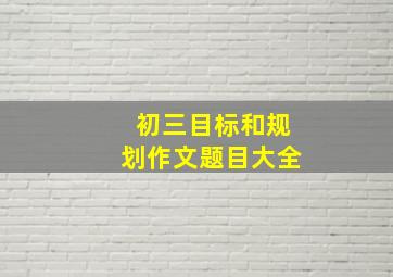 初三目标和规划作文题目大全