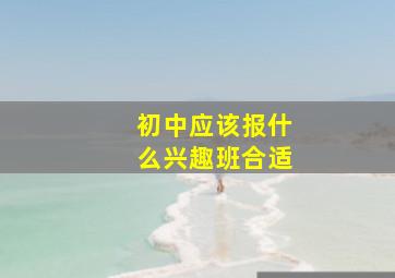 初中应该报什么兴趣班合适