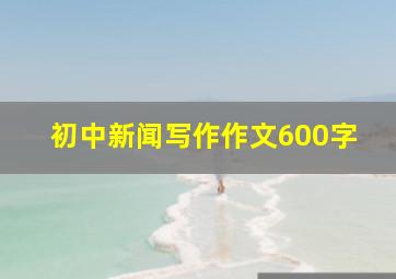 初中新闻写作作文600字