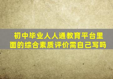 初中毕业人人通教育平台里面的综合素质评价需自己写吗