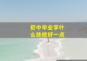 初中毕业学什么技校好一点