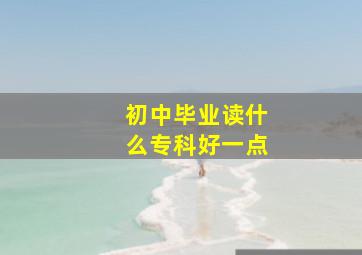 初中毕业读什么专科好一点