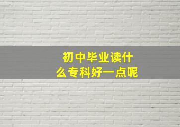 初中毕业读什么专科好一点呢