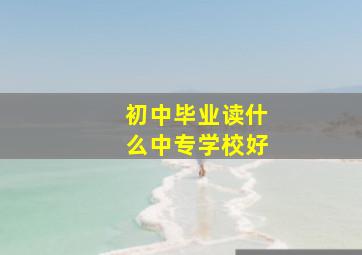 初中毕业读什么中专学校好