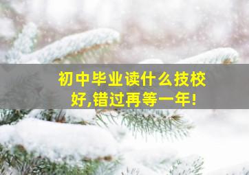 初中毕业读什么技校好,错过再等一年!