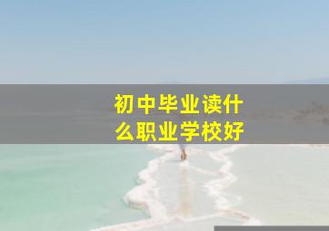 初中毕业读什么职业学校好