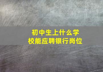 初中生上什么学校能应聘银行岗位