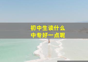 初中生读什么中专好一点呢