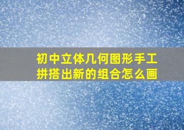 初中立体几何图形手工拼搭出新的组合怎么画