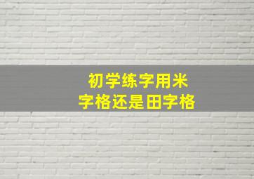 初学练字用米字格还是田字格