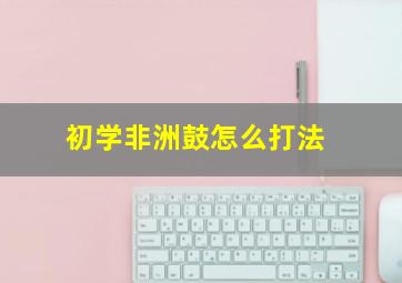 初学非洲鼓怎么打法