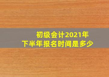 初级会计2021年下半年报名时间是多少