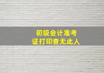 初级会计准考证打印查无此人