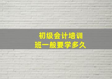 初级会计培训班一般要学多久