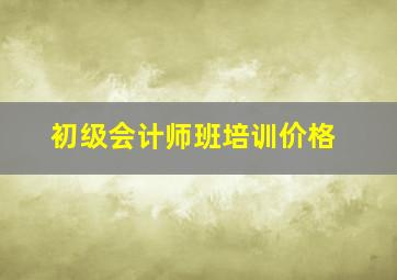 初级会计师班培训价格