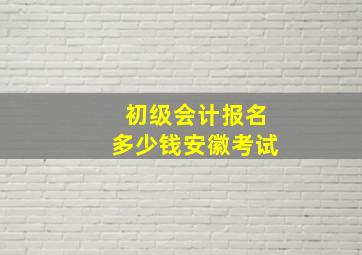 初级会计报名多少钱安徽考试