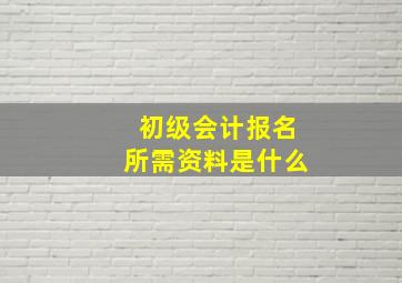 初级会计报名所需资料是什么