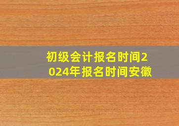 初级会计报名时间2024年报名时间安徽