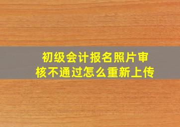 初级会计报名照片审核不通过怎么重新上传