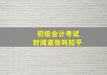 初级会计考试时间紧张吗知乎