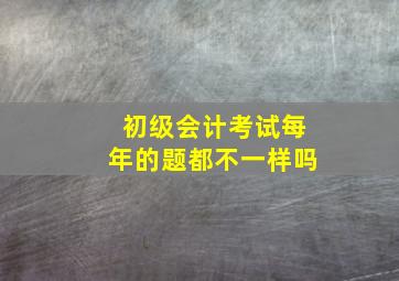 初级会计考试每年的题都不一样吗