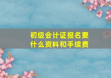 初级会计证报名要什么资料和手续费