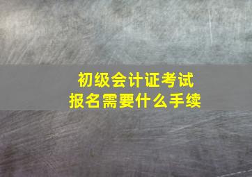 初级会计证考试报名需要什么手续