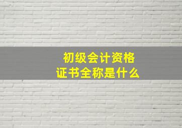 初级会计资格证书全称是什么