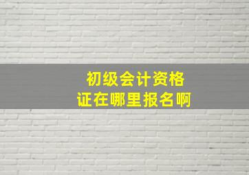 初级会计资格证在哪里报名啊