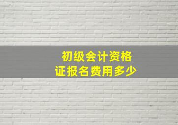 初级会计资格证报名费用多少