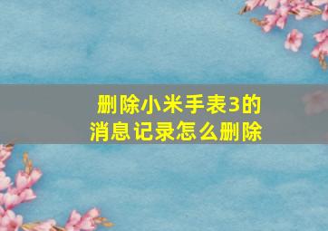 删除小米手表3的消息记录怎么删除