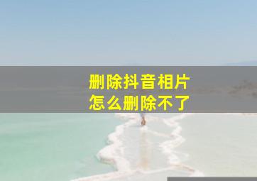 删除抖音相片怎么删除不了