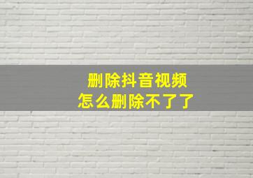 删除抖音视频怎么删除不了了