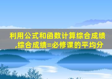 利用公式和函数计算综合成绩,综合成绩=必修课的平均分