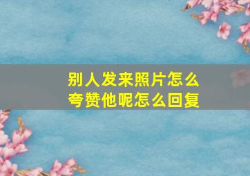 别人发来照片怎么夸赞他呢怎么回复