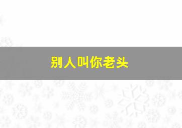 别人叫你老头