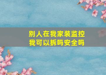 别人在我家装监控我可以拆吗安全吗